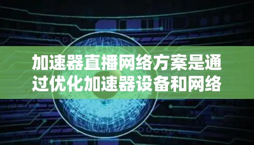 加速器直播网络方案是通过优化加速器设备和网络架构来实现更高效的数据传输和网络连接,从而支持更高质量的网络直播。以下是对该方案的详细分析和总结 加速器直播网络方案是通过优化加速器设备和网络架构来实现更高效的数据传输和网络连接,从而支持更高质量的网络直播。以下是对该方案的详细分析和总结