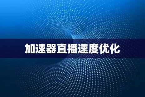 加速器直播速度优化 加速器直播速度优化