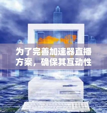 为了完善加速器直播方案,确保其互动性强、技术有效,并提供更好的观众体验,以下是对可能的改进和建议的总结 为了完善加速器直播方案,确保其互动性强、技术有效,并提供更好的观众体验,以下是对可能的改进和建议的总结