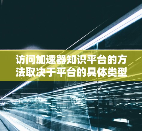 访问加速器知识平台的方法取决于平台的具体类型和功能。以下是一个总结 访问加速器知识平台的方法取决于平台的具体类型和功能。以下是一个总结