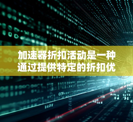 加速器折扣活动是一种通过提供特定的折扣优惠来促进销售和提升顾客体验的商业活动,通常涉及多个折扣方案和促销手段。以下是对加速器折扣活动的详细分析和总结 加速器折扣活动是一种通过提供特定的折扣优惠来促进销售和提升顾客体验的商业活动,通常涉及多个折扣方案和促销手段。以下是对加速器折扣活动的详细分析和总结