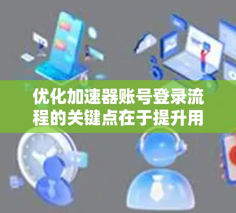 优化加速器账号登录流程的关键点在于提升用户体验和减少操作复杂性。以下是一些具体优化建议 优化加速器账号登录流程的关键点在于提升用户体验和减少操作复杂性。以下是一些具体优化建议