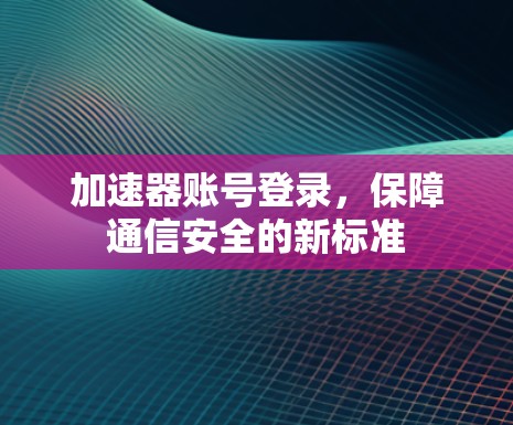 加速器账号登录,保障通信安全的新标准 加速器账号登录,保障通信安全的新标准