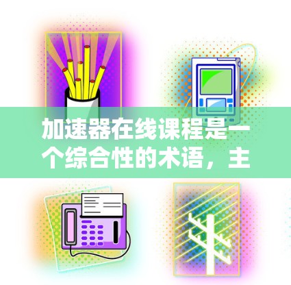 加速器在线课程是一个综合性的术语,主要指那些在教育和科技领域中用于提高学习效率或提供学习资源的工具和平台。以下是对这一术语的详细解释 加速器在线课程是一个综合性的术语,主要指那些在教育和科技领域中用于提高学习效率或提供学习资源的工具和平台。以下是对这一术语的详细解释