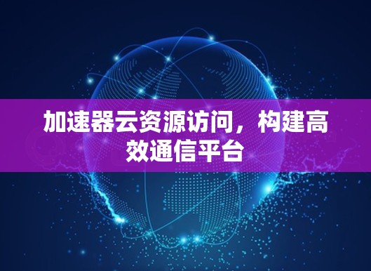 加速器云资源访问,构建高效通信平台 加速器云资源访问,构建高效通信平台