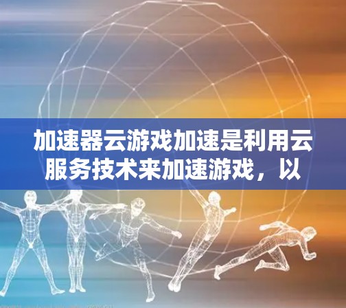 加速器云游戏加速是利用云服务技术来加速游戏，以改善游戏性能和用户体验。以下是针对加速器云游戏加速的详细信息