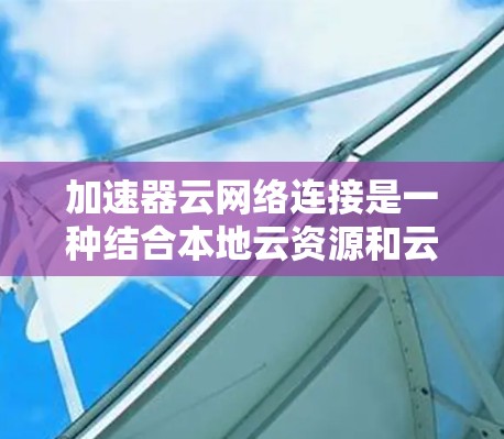 加速器云网络连接是一种结合本地云资源和云服务的高效数据传输和处理方式,广泛应用于企业、物联网设备等场景。以下是关于加速器云网络连接的详细总结 加速器云网络连接是一种结合本地云资源和云服务的高效数据传输和处理方式,广泛应用于企业、物联网设备等场景。以下是关于加速器云网络连接的详细总结