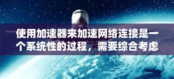 使用加速器来加速网络连接是一个系统性的过程，需要综合考虑多个因素。以下是一个逐步的指南，帮助你有效地使用加速器