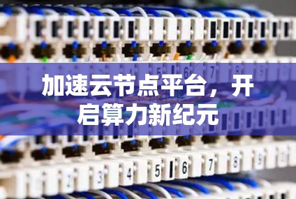 加速云节点平台,开启算力新纪元 加速云节点平台,开启算力新纪元