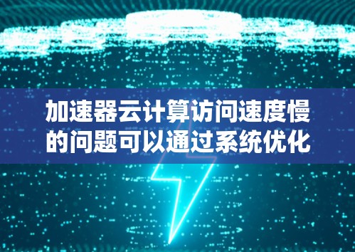 加速器云计算访问速度慢的问题可以通过系统优化和硬件配置来解决。以下是一些具体的步骤和建议 加速器云计算访问速度慢的问题可以通过系统优化和硬件配置来解决。以下是一些具体的步骤和建议