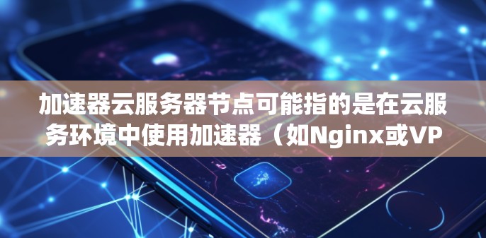 加速器云服务器节点可能指的是在云服务环境中使用加速器(如Nginx或VPC服务器)作为服务器的一部分,从而提供弹性计算资源。以下是一些关于加速器云服务器节点的常见问题和解决方案 加速器云服务器节点可能指的是在云服务环境中使用加速器(如Nginx或VPC服务器)作为服务器的一部分,从而提供弹性计算资源。以下是一些关于加速器云服务器节点的常见问题和解决方案