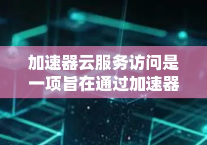 加速器云服务访问是一项旨在通过加速器管理云资源的系统,旨在提升系统的性能和稳定性。以下是对这一主题的详细总结 加速器云服务访问是一项旨在通过加速器管理云资源的系统,旨在提升系统的性能和稳定性。以下是对这一主题的详细总结