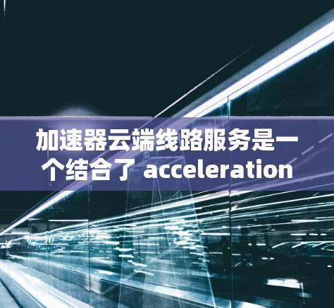加速器云端线路服务是一个结合了 acceleration 和 cloud 的术语,通常指通过云端(即互联网)连接到某个加速器来加速数据传输或处理的服务。以下是对该概念的详细分析 加速器云端线路服务是一个结合了 acceleration 和 cloud 的术语,通常指通过云端(即互联网)连接到某个加速器来加速数据传输或处理的服务。以下是对该概念的详细分析