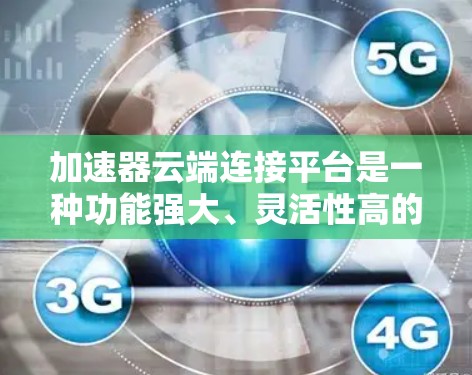 加速器云端连接平台是一种功能强大、灵活性高的工具,旨在通过云端或本地连接加速器,支持多种协议,方便用户从云端或本地设备快速加速数据传输。以下是对该平台的详细总结 加速器云端连接平台是一种功能强大、灵活性高的工具,旨在通过云端或本地连接加速器,支持多种协议,方便用户从云端或本地设备快速加速数据传输。以下是对该平台的详细总结