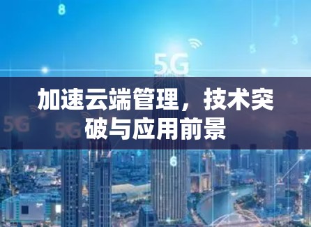 加速云端管理,技术突破与应用前景 加速云端管理,技术突破与应用前景
