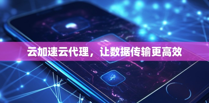 云加速云代理，让数据传输更高效