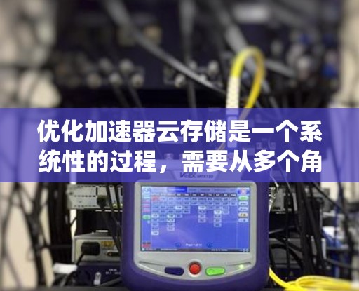 优化加速器云存储是一个系统性的过程,需要从多个角度进行优化以提升性能和用户体验。以下是一个系统化的优化步骤指南 优化加速器云存储是一个系统性的过程,需要从多个角度进行优化以提升性能和用户体验。以下是一个系统化的优化步骤指南