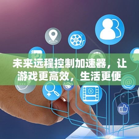 未来远程控制加速器,让游戏更高效,生活更便捷 未来远程控制加速器,让游戏更高效,生活更便捷