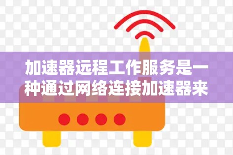 加速器远程工作服务是一种通过网络连接加速器来实现远程办公的解决方案。以下是一个逐步的实现步骤 加速器远程工作服务是一种通过网络连接加速器来实现远程办公的解决方案。以下是一个逐步的实现步骤