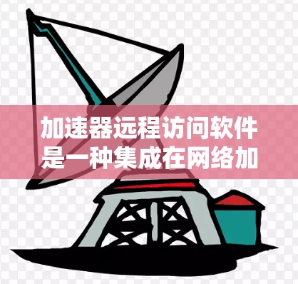加速器远程访问软件是一种集成在网络加速工具中的功能,允许用户通过互联网连接和管理网络环境。以下是该软件的详细介绍 加速器远程访问软件是一种集成在网络加速工具中的功能,允许用户通过互联网连接和管理网络环境。以下是该软件的详细介绍