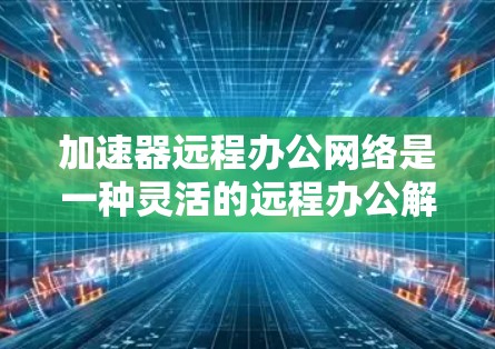 加速器远程办公网络是一种灵活的远程办公解决方案,旨在让员工随时随地使用电脑进行办公。以下是对该技术的详细总结 加速器远程办公网络是一种灵活的远程办公解决方案,旨在让员工随时随地使用电脑进行办公。以下是对该技术的详细总结