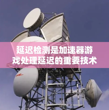 延迟检测是加速器游戏处理延迟的重要技术，以下是对其在加速器中的具体实现步骤和影响分析