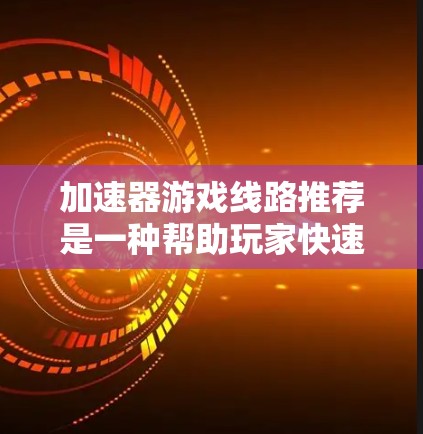 加速器游戏线路推荐是一种帮助玩家快速连接本地游戏服务器的技术。选择合适的加速器和线路对于提升游戏体验至关重要。以下是一些常用的加速器和推荐的线路，供你参考