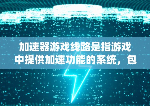 加速器游戏线路是指游戏中提供加速功能的系统,包括引擎中的加速机制和游戏中的加速器。以下是对加速器的详细分析和使用指南 加速器游戏线路是指游戏中提供加速功能的系统,包括引擎中的加速机制和游戏中的加速器。以下是对加速器的详细分析和使用指南