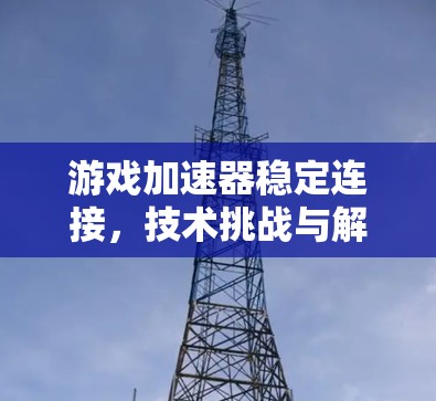 游戏加速器稳定连接,技术挑战与解决方案 游戏加速器稳定连接,技术挑战与解决方案