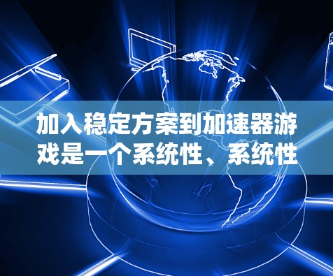 加入稳定方案到加速器游戏是一个系统性、系统性的过程,需要综合考虑硬件、软件和配置等多个方面。以下是一个详细的步骤指南,帮助您有效地实现稳定方案 加入稳定方案到加速器游戏是一个系统性、系统性的过程,需要综合考虑硬件、软件和配置等多个方面。以下是一个详细的步骤指南,帮助您有效地实现稳定方案