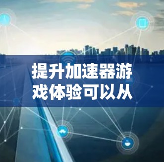 提升加速器游戏体验可以从多个方面入手,以下是一些具体的方法 提升加速器游戏体验可以从多个方面入手,以下是一些具体的方法