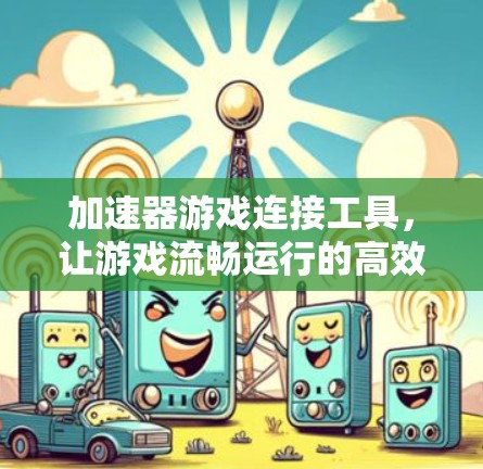 加速器游戏连接工具,让游戏流畅运行的高效解决方案 加速器游戏连接工具,让游戏流畅运行的高效解决方案