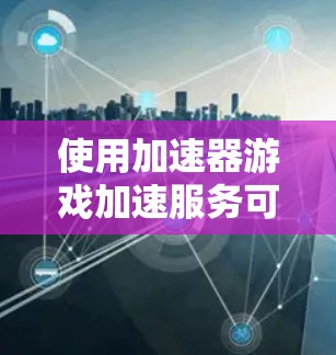 使用加速器游戏加速服务可以显著提升游戏性能和体验。以下是详细的步骤指南 使用加速器游戏加速服务可以显著提升游戏性能和体验。以下是详细的步骤指南