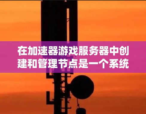 在加速器游戏服务器中创建和管理节点是一个系统工程,涉及多个步骤和配置。以下是一步步的指南,帮助你顺利完成节点管理 在加速器游戏服务器中创建和管理节点是一个系统工程,涉及多个步骤和配置。以下是一步步的指南,帮助你顺利完成节点管理