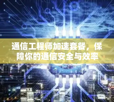 通信工程师加速套餐,保障你的通信安全与效率 通信工程师加速套餐,保障你的通信安全与效率