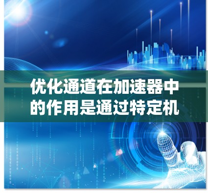 优化通道在加速器中的作用是通过特定机制优化任务分配和资源利用,从而提升系统的性能。以下是对优化通道的详细总结 优化通道在加速器中的作用是通过特定机制优化任务分配和资源利用,从而提升系统的性能。以下是对优化通道的详细总结