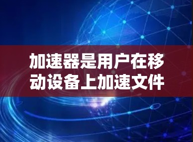 加速器是用户在移动设备上加速文件和视频的重要工具。以下是对加速器的详细指南 加速器是用户在移动设备上加速文件和视频的重要工具。以下是对加速器的详细指南