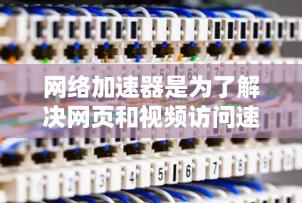 网络加速器是为了解决网页和视频访问速度较慢的问题而设计的工具。以下是对网络加速器的详细总结