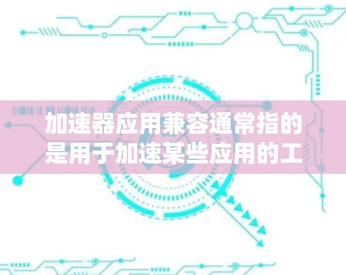 加速器应用兼容通常指的是用于加速某些应用的工具,这些工具(如缓存扩展、缓存扩展器、缓存自动扩增等)是否能兼容不同的硬件配置、操作系统或设备。以下是一些要考虑的因素和具体信息 加速器应用兼容通常指的是用于加速某些应用的工具,这些工具(如缓存扩展、缓存扩展器、缓存自动扩增等)是否能兼容不同的硬件配置、操作系统或设备。以下是一些要考虑的因素和具体信息