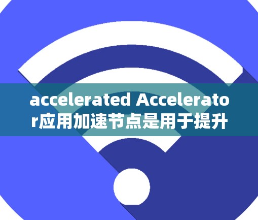 accelerated Accelerator应用加速节点是用于提升计算性能的硬件加速器,广泛应用于服务器和云服务中。以下是对其的详细总结 accelerated Accelerator应用加速节点是用于提升计算性能的硬件加速器,广泛应用于服务器和云服务中。以下是对其的详细总结