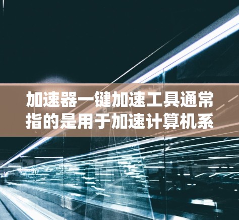 加速器一键加速工具通常指的是用于加速计算机系统、数据或网络连接的软件或工具。以下是一些常见的加速器工具及其使用方法,供您参考 加速器一键加速工具通常指的是用于加速计算机系统、数据或网络连接的软件或工具。以下是一些常见的加速器工具及其使用方法,供您参考