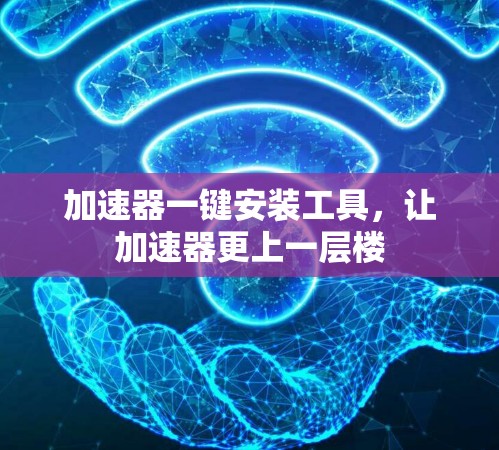 加速器一键安装工具,让加速器更上一层楼 加速器一键安装工具,让加速器更上一层楼