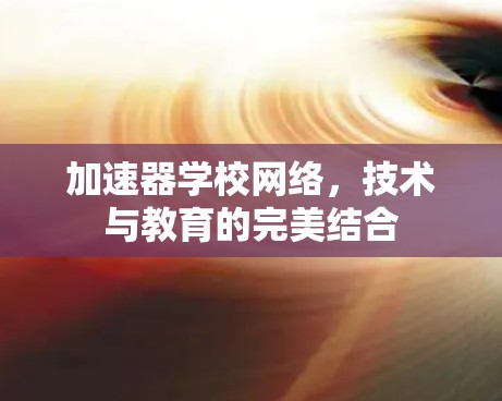 加速器学校网络,技术与教育的完美结合 加速器学校网络,技术与教育的完美结合