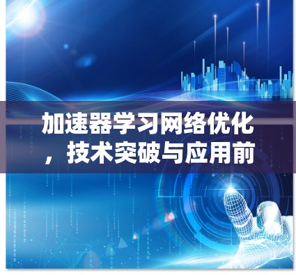 加速器学习网络优化,技术突破与应用前景 加速器学习网络优化,技术突破与应用前景