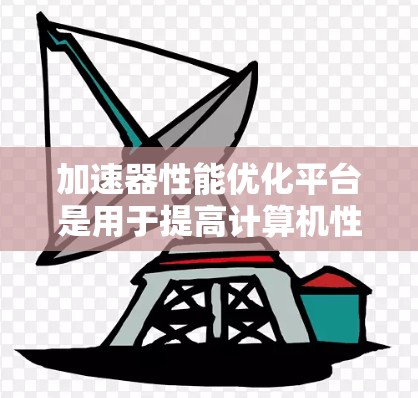 加速器性能优化平台是用于提高计算机性能的工具,主要针对加速器(如GPU或TPU)进行优化。以下是该平台的详细解释 加速器性能优化平台是用于提高计算机性能的工具,主要针对加速器(如GPU或TPU)进行优化。以下是该平台的详细解释