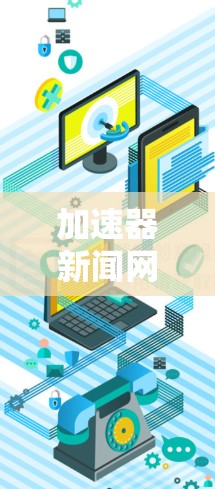 加速器新闻网络加速是一个涉及多个技术领域的内容,具体含义可能因上下文而异。以下是对该问题的分步骤解释和解答 加速器新闻网络加速是一个涉及多个技术领域的内容,具体含义可能因上下文而异。以下是对该问题的分步骤解释和解答