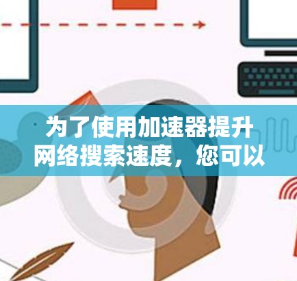 为了使用加速器提升网络搜索速度,您可以按照以下步骤进行操作 为了使用加速器提升网络搜索速度,您可以按照以下步骤进行操作
