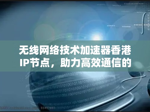 无线网络技术加速器香港IP节点,助力高效通信的未来 无线网络技术加速器香港IP节点,助力高效通信的未来