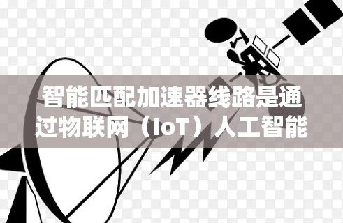 智能匹配加速器线路是通过物联网(IoT)人工智能(AI)和信号处理技术结合的系统,旨在优化车辆动力和电动系统的性能。以下是该领域的详细介绍 智能匹配加速器线路是通过物联网(IoT)人工智能(AI)和信号处理技术结合的系统,旨在优化车辆动力和电动系统的性能。以下是该领域的详细介绍