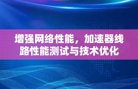 增强网络性能,加速器线路性能测试与技术优化 增强网络性能,加速器线路性能测试与技术优化